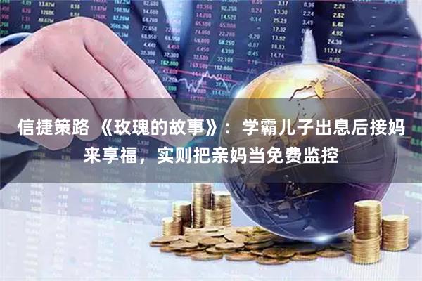 信捷策路 《玫瑰的故事》：学霸儿子出息后接妈来享福，实则把亲妈当免费监控