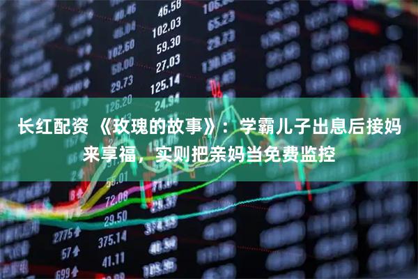 长红配资 《玫瑰的故事》：学霸儿子出息后接妈来享福，实则把亲妈当免费监控