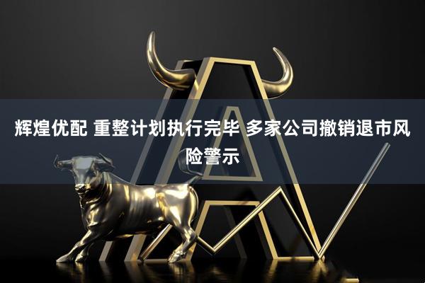 辉煌优配 重整计划执行完毕 多家公司撤销退市风险警示