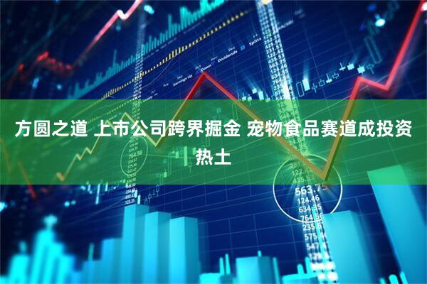 方圆之道 上市公司跨界掘金 宠物食品赛道成投资热土