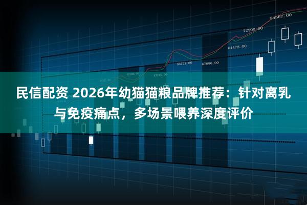 民信配资 2026年幼猫猫粮品牌推荐：针对离乳与免疫痛点，多场景喂养深度评价