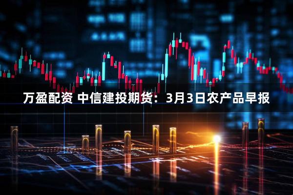 万盈配资 中信建投期货：3月3日农产品早报