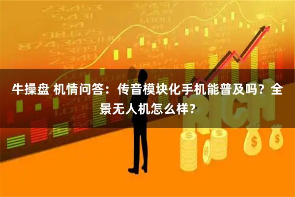 牛操盘 机情问答：传音模块化手机能普及吗？全景无人机怎么样？