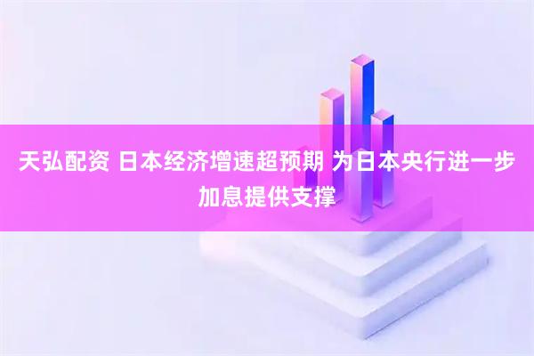 天弘配资 日本经济增速超预期 为日本央行进一步加息提供支撑