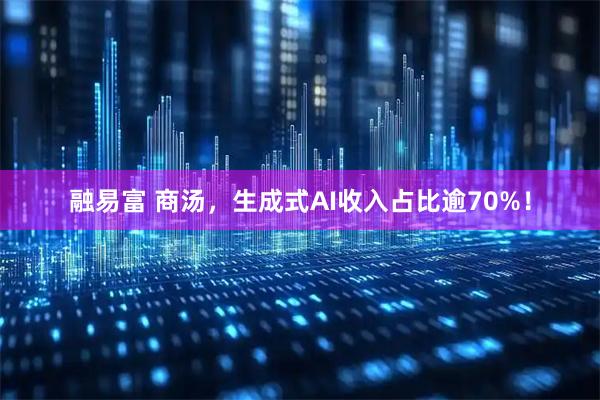 融易富 商汤，生成式AI收入占比逾70%！