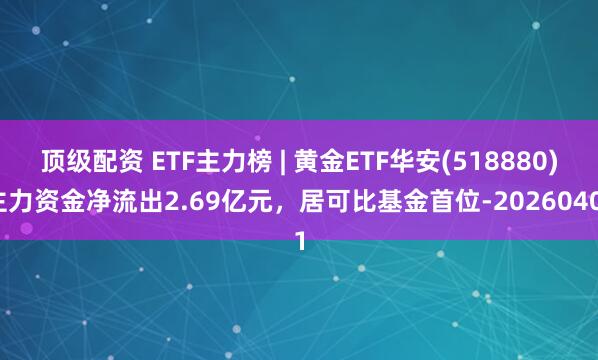 顶级配资 ETF主力榜 | 黄金ETF华安(518880)主力资金净流出2.69亿元，居可比基金首位-20260401