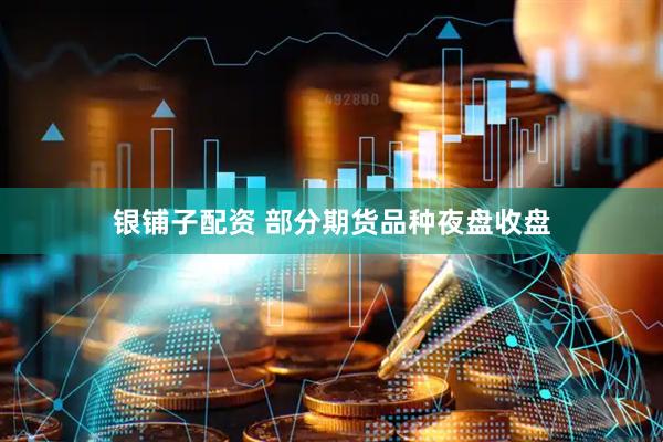 银铺子配资 部分期货品种夜盘收盘