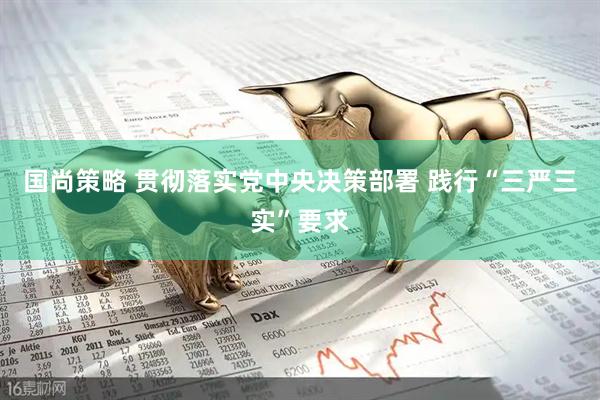 国尚策略 贯彻落实党中央决策部署 践行“三严三实”要求