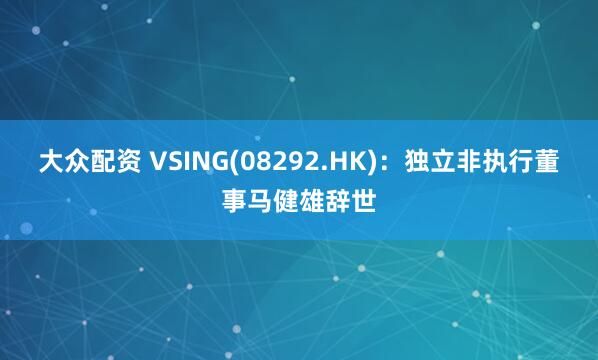 大众配资 VSING(08292.HK)：独立非执行董事马健雄辞世