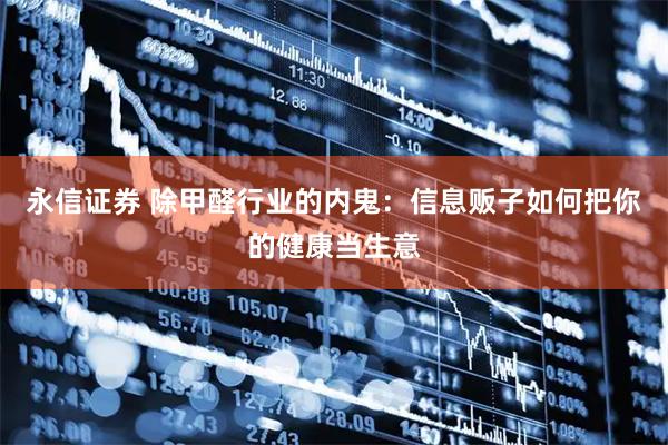 永信证券 除甲醛行业的内鬼：信息贩子如何把你的健康当生意