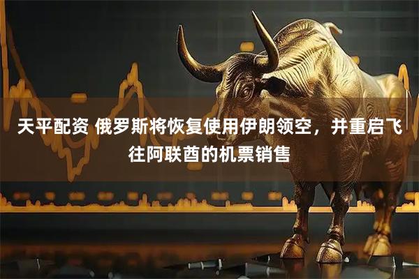 天平配资 俄罗斯将恢复使用伊朗领空，并重启飞往阿联酋的机票销售