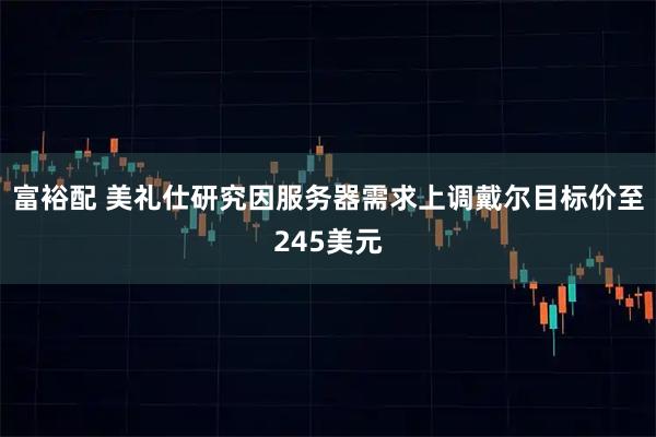 富裕配 美礼仕研究因服务器需求上调戴尔目标价至245美元