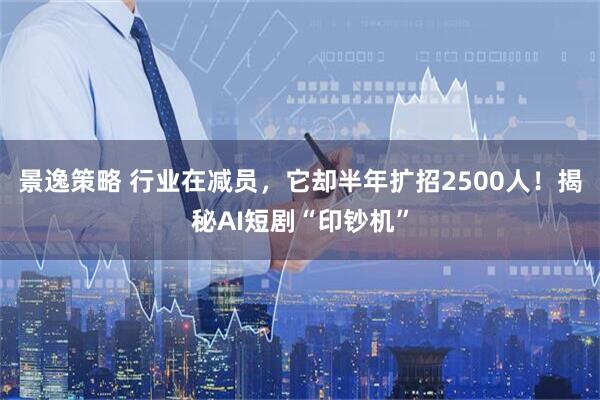 景逸策略 行业在减员，它却半年扩招2500人！揭秘AI短剧“印钞机”