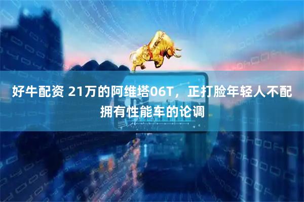 好牛配资 21万的阿维塔06T，正打脸年轻人不配拥有性能车的论调