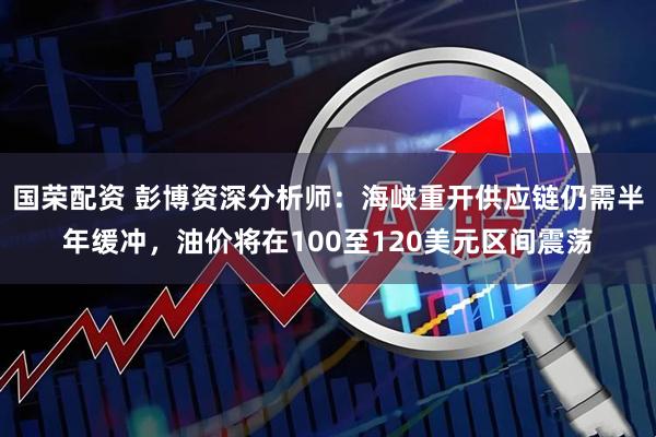 国荣配资 彭博资深分析师：海峡重开供应链仍需半年缓冲，油价将在100至120美元区间震荡