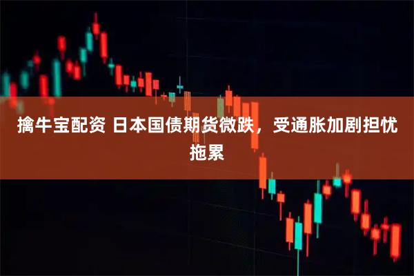 擒牛宝配资 日本国债期货微跌，受通胀加剧担忧拖累